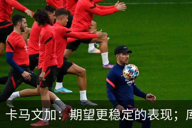 卡马文加：期望更稳定的表现；库尔图瓦缺席让我松了一口气