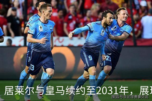 居莱尔与皇马续约至2031年，展现未来潜力